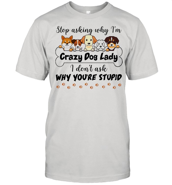 Stop Asking Why I’m Crazy Dog Lady I Don’t Ask Why You’re Stupid Shirt