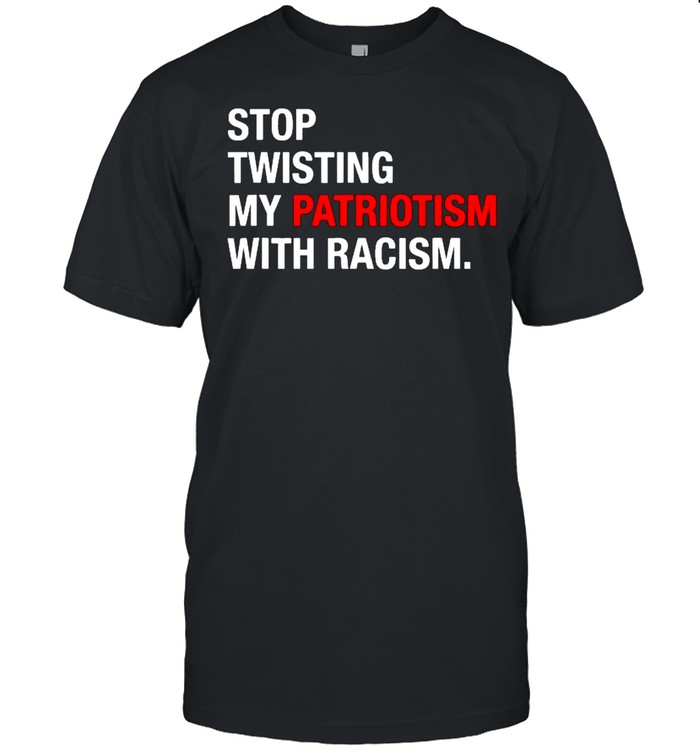 Stop Twisting My Patriotism With Racism Conservative Shirt