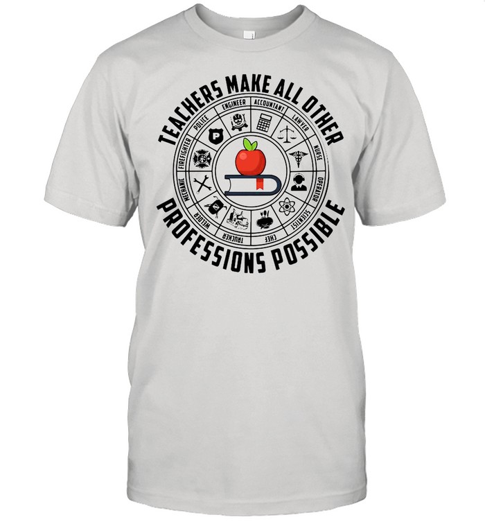 Teachers Make All Other Professions Possible Shirt