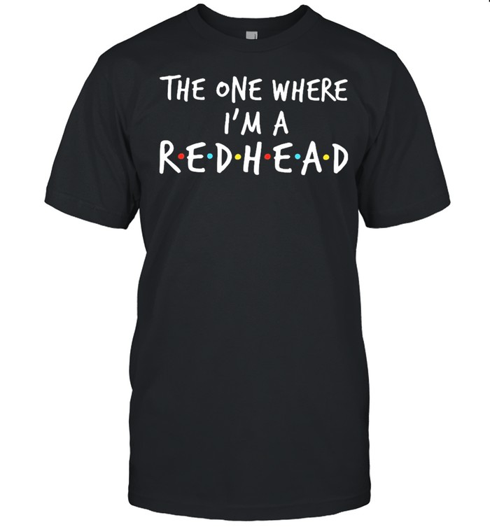 The one where Im a redhead shirt