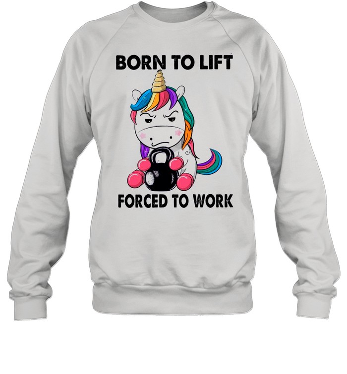 Unicorn Born To Lift Forced To Work shirt Unisex Sweatshirt
