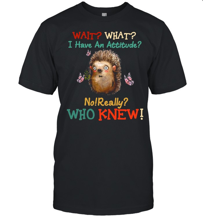 Wait What I Have An Hedgehog Attitude No Really Who Knew shirt