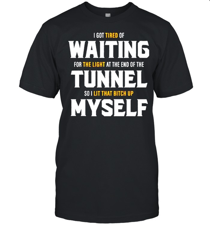 I got tired of waiting for the light at the end of the tunnel shirt
