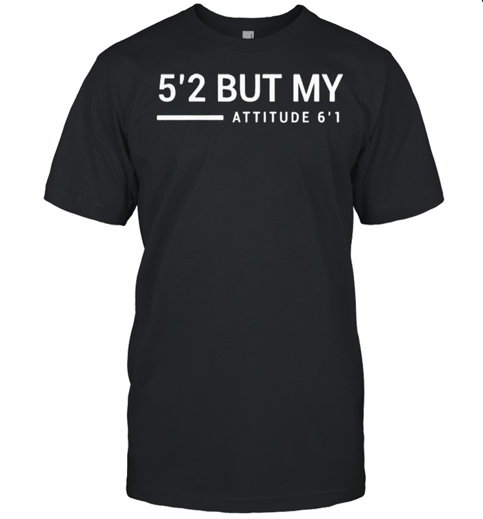 5’2 but my attitude 6’1 shirt