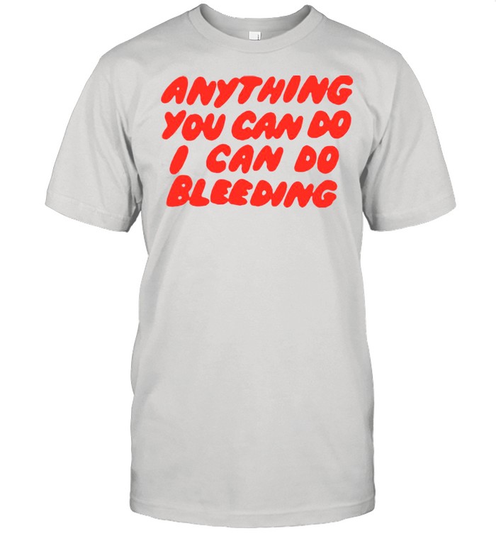 Anything You Can Do I Can Do Bleeding T-shirt