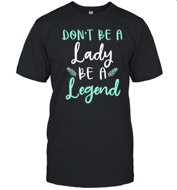 Don’t Be Lady Be A Legend Women Empowerment Shirt