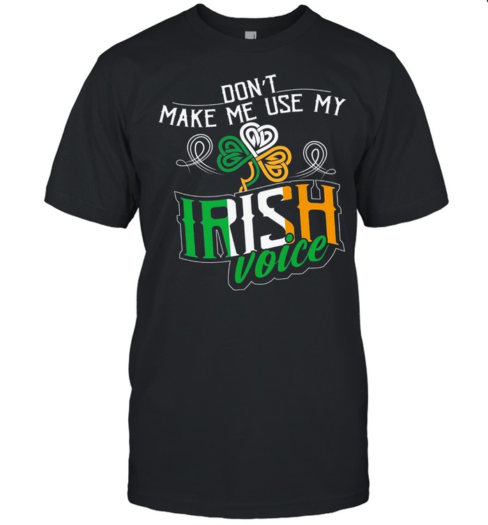 Dont Make Me Use My Irish Voice shirt