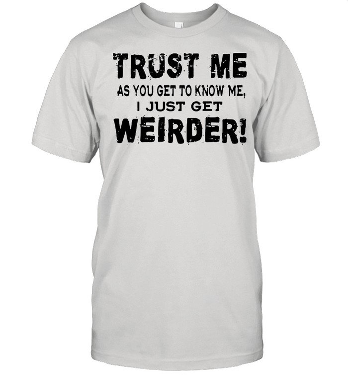 Trust Me As You Get To Know Me I Just Get Weirder shirt