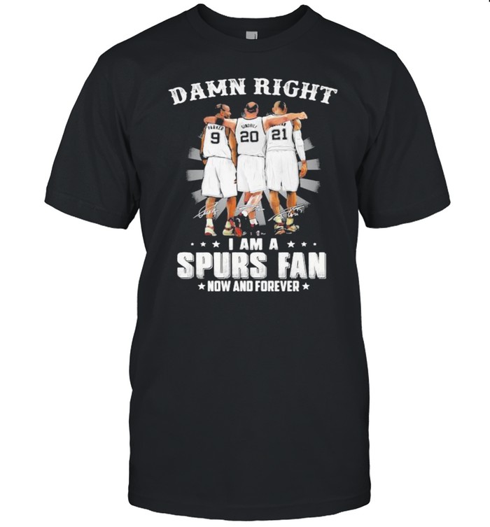 Damn Right I Am A Spurs Fan Now And Forever Signature Shirt