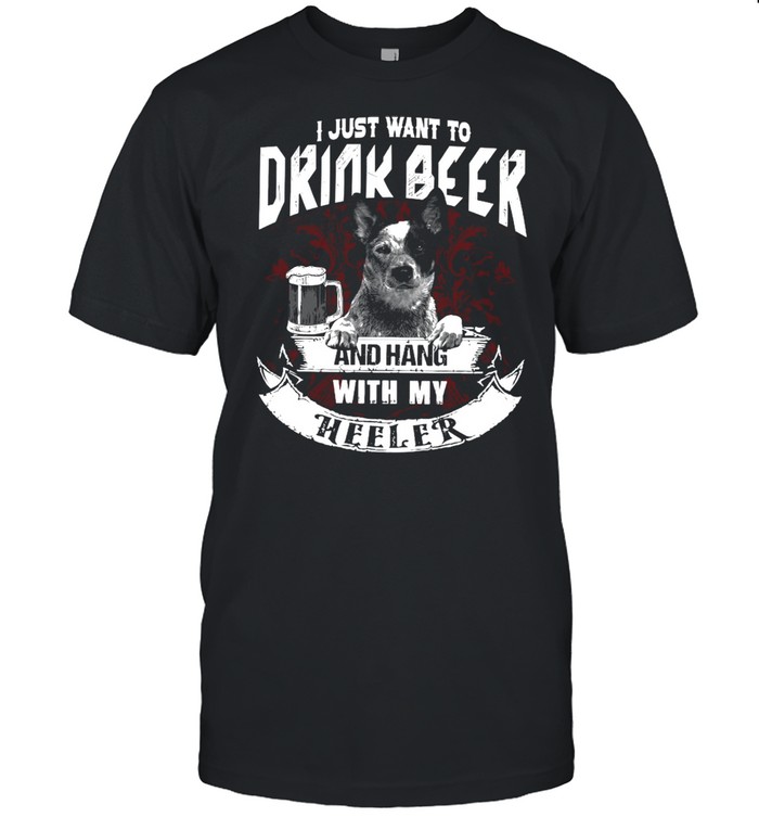 I Just Want To Drink Beer And Hang With My The Heeler Shirt