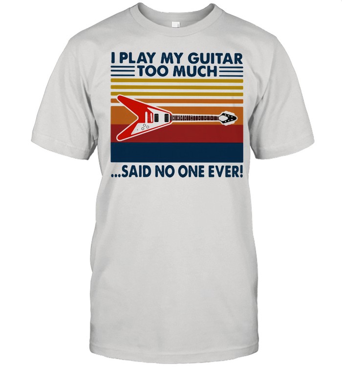 I Play My Guitar Too Much Said No One Ever Vintage Shirt