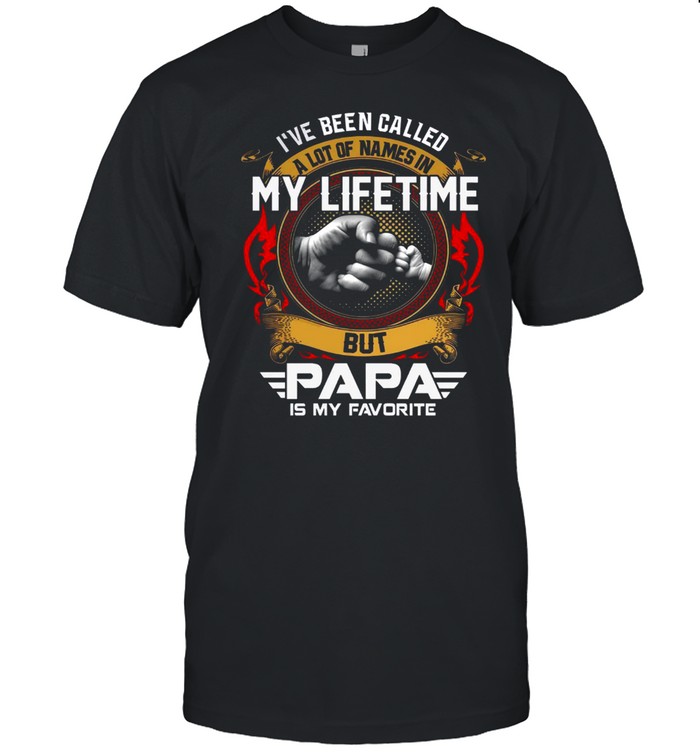 Ive Been Called A Lot Of Names In My Lifetime But Papa Is My Favorite shirt
