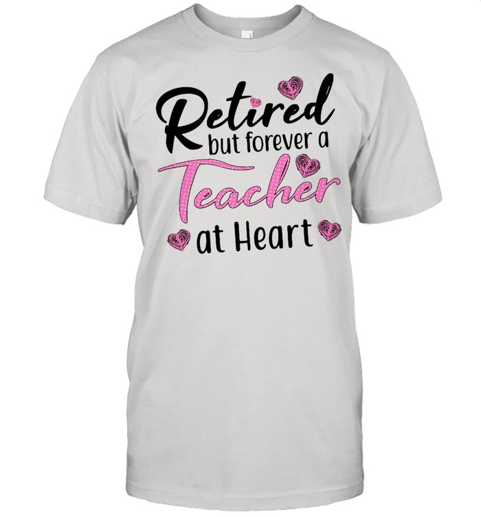 Retired But Forever A Teacher At Heart Shirt