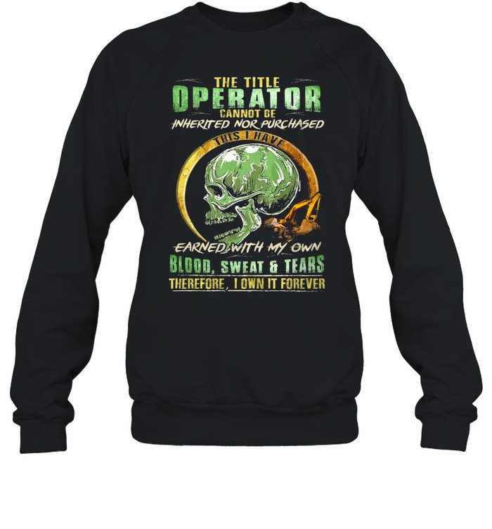 Skull The Title Operator Cannot Be Inherited Nor Purchassed This I Have Earned With My Own Blood Sweat And Tears T-shirt Unisex Sweatshirt