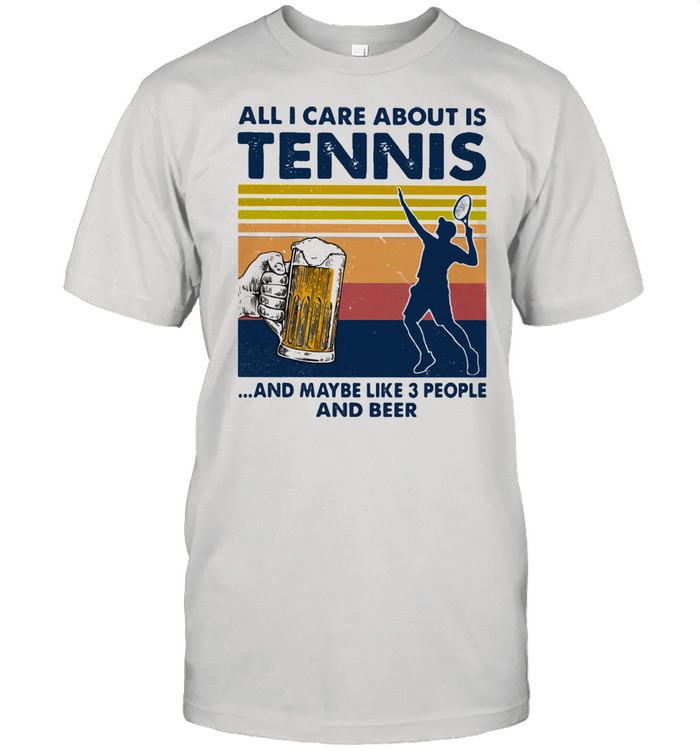 All I Care About Is Tennis And Maybe Like Three People And Beer Vintage Shirt