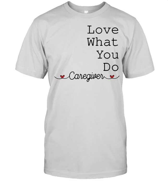 Caregiver Love What You Do T-shirt