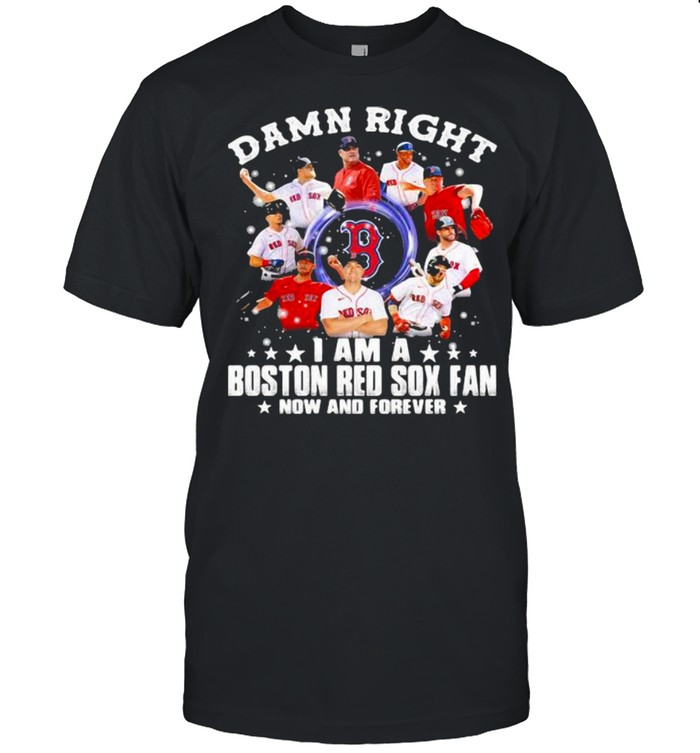 Damn Right I Am A Boston Red Sox Fan Now And Forever Stars Shirt