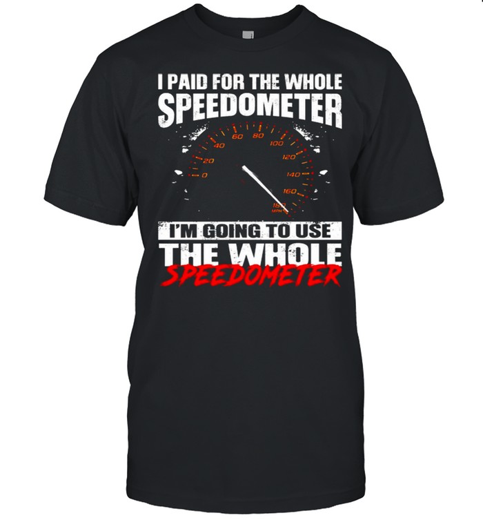 I Paid For The Whole Speedometer I’m Going To Use Shirt