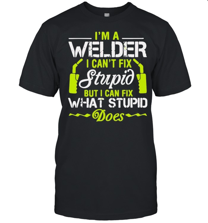 I’m A Welder I Can’t Fix Stupid Funny Welding Shirt