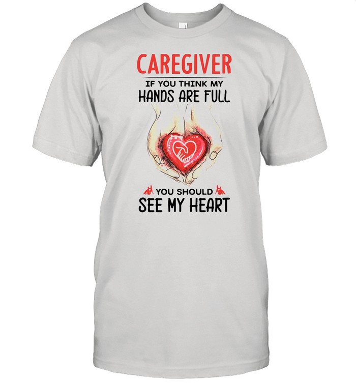 Caregiver If You Think My Hands Are Full You Should See My Heart T-shirt