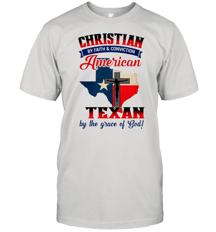 Christian By Faith & Conviction American By Birth And Texan By The Grace Of God shirt