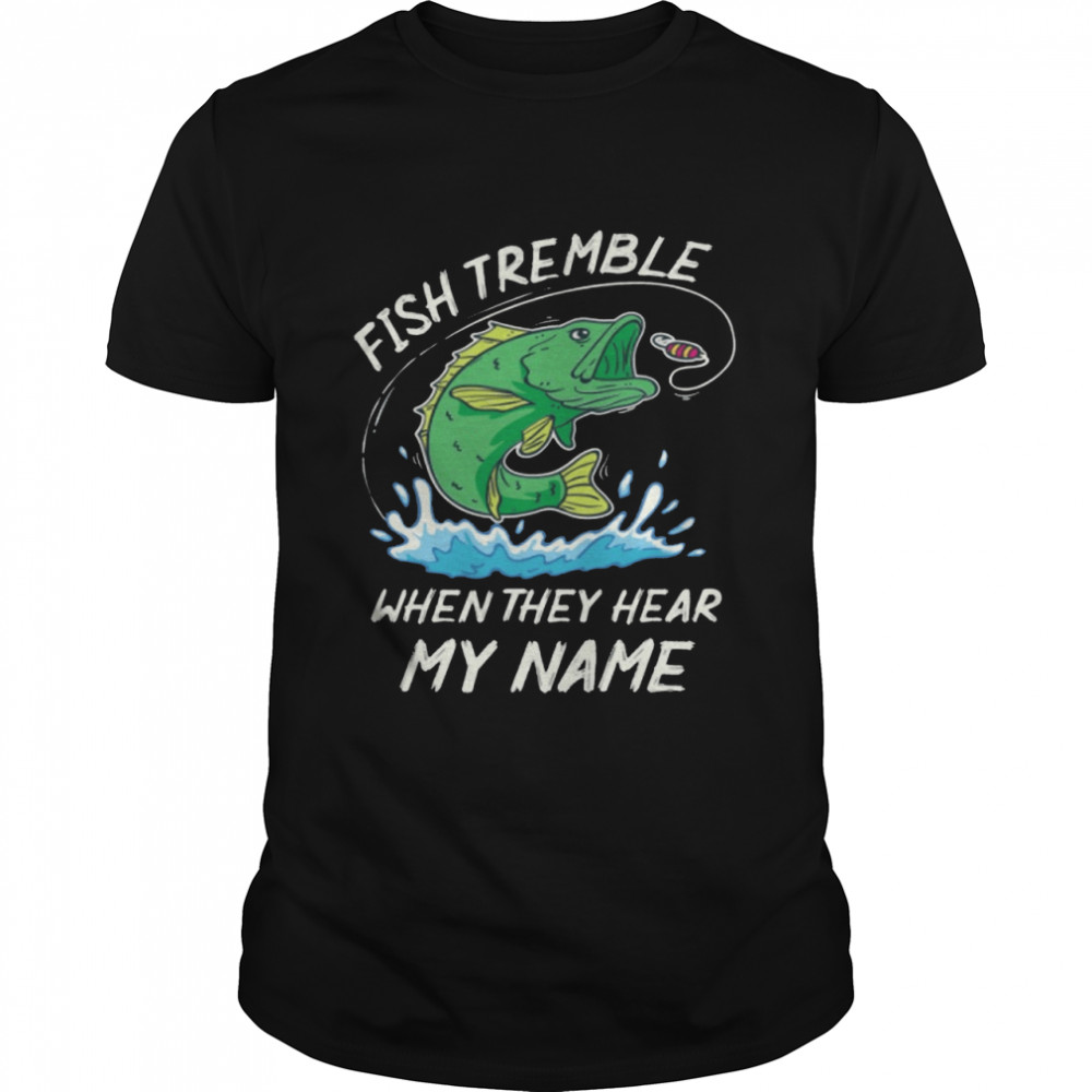 Fish Tremble When They Hear My Name Fishing shirt