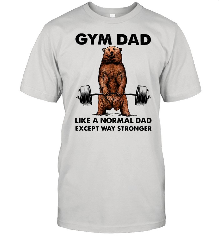 Gym dad like a normal dad wxcept way stronger bear weight lifting shirt