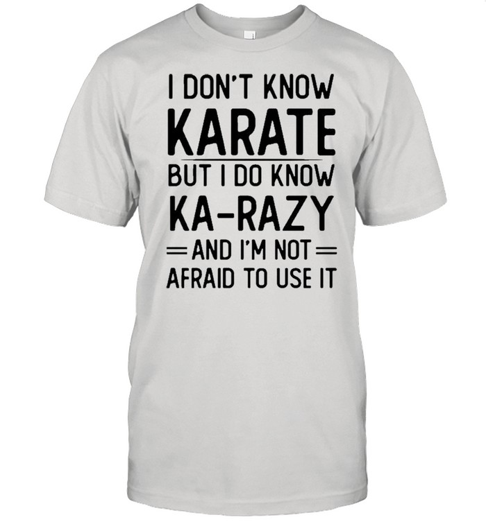 I Don’t Know Karate But I Do Know Ka Razy And I’m Not Afraid To Use It Novelty Shirt