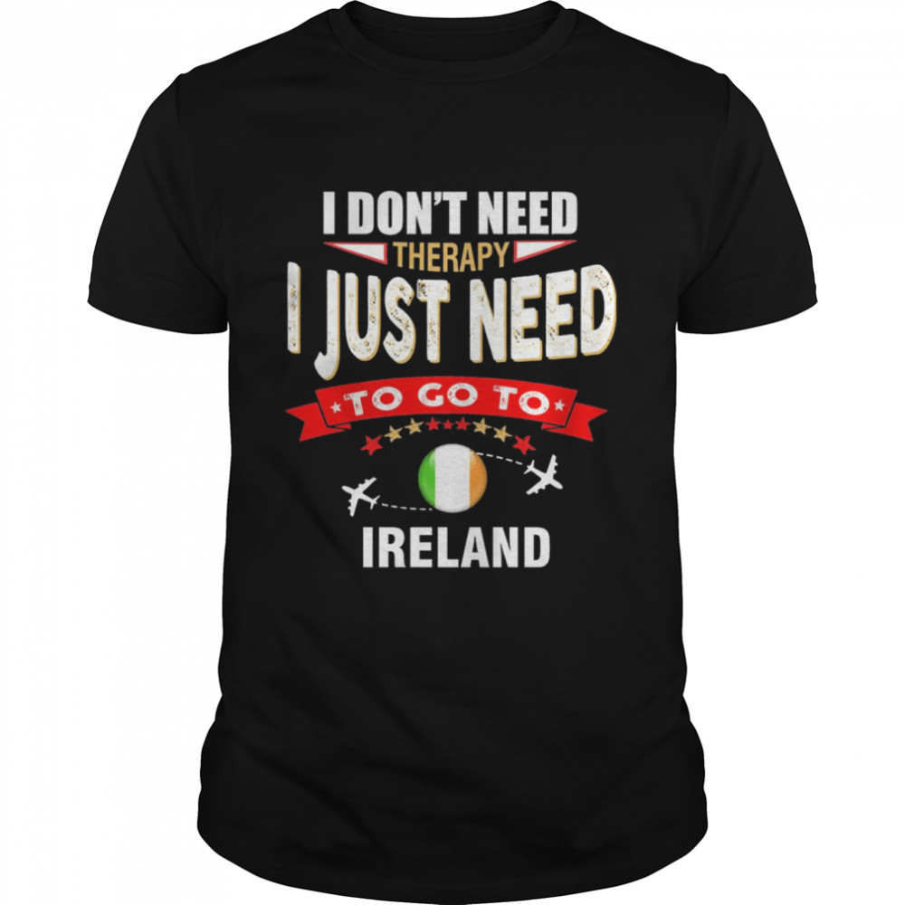 I Don’t Need Therapy I Just Need To Go To Ireland Shirt