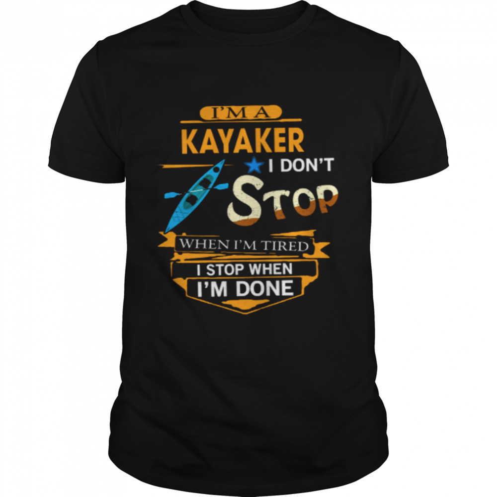 Im A Kayaker I Dont Stop When Im Tired I Stop When Im Done shirt