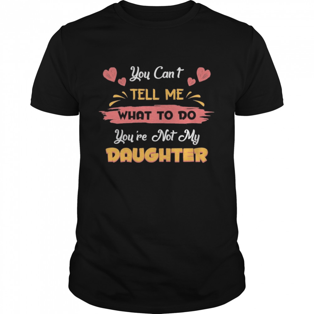 You Can’t Tell Me What To Do You’re Not My Daughter shirt