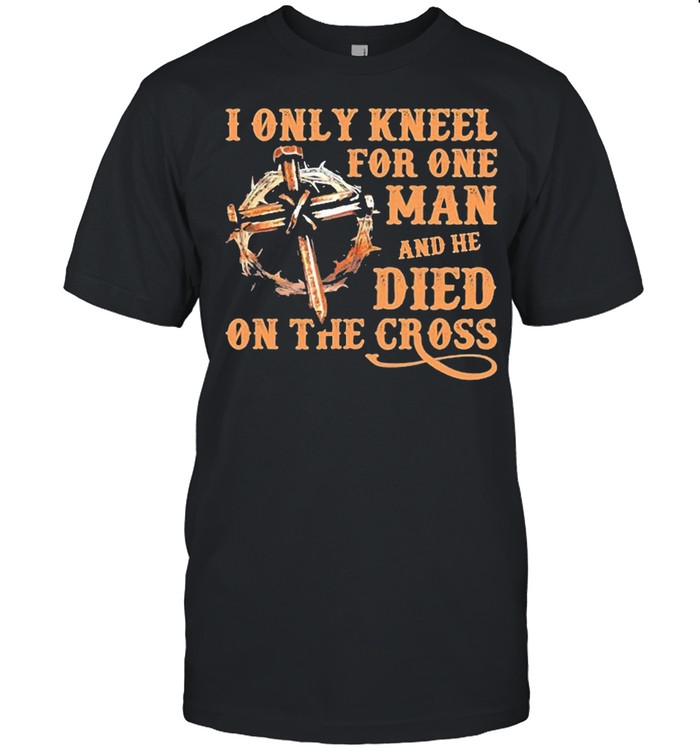 I Only Kneel For One Man And He Died On The Cross Jesus Shirt