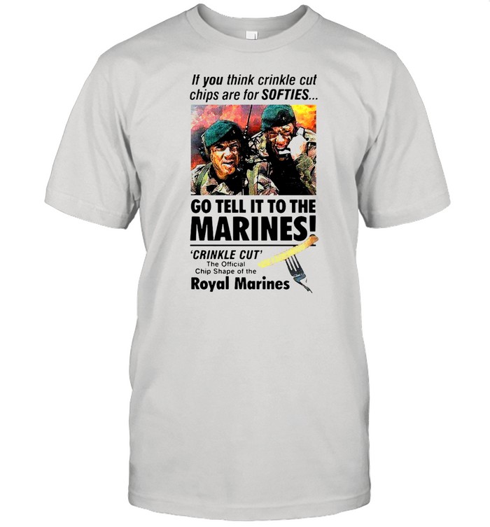 If You Think Crinkle Cut Chips Are For Softies Go Tell It To The Marines T-shirt