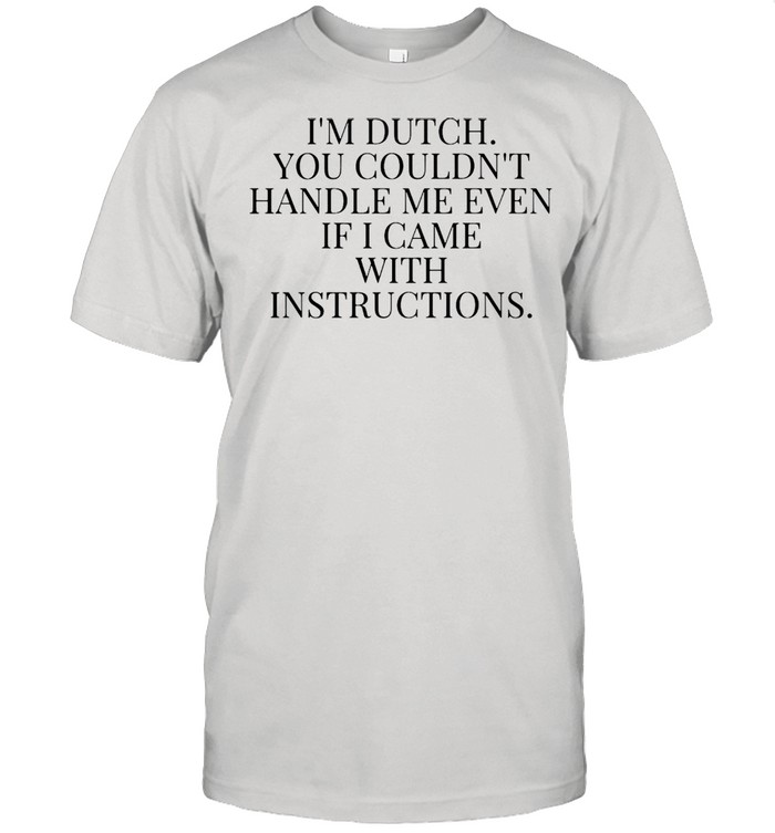 I’m Dutch You Couldn’t Handle Me Even If Came With Instructions T-shirt