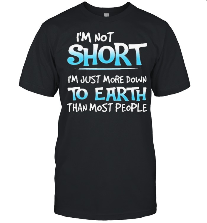 Im not short Im just more down to earth than most people shirt