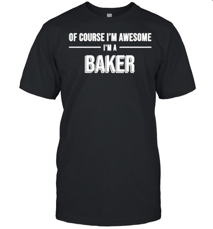 Of course Im awesome Im a baker shirt