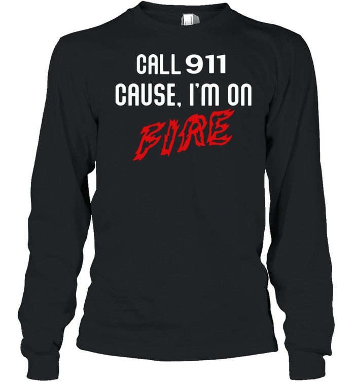 Call 911 cause Im on fire shirt Long Sleeved T-shirt