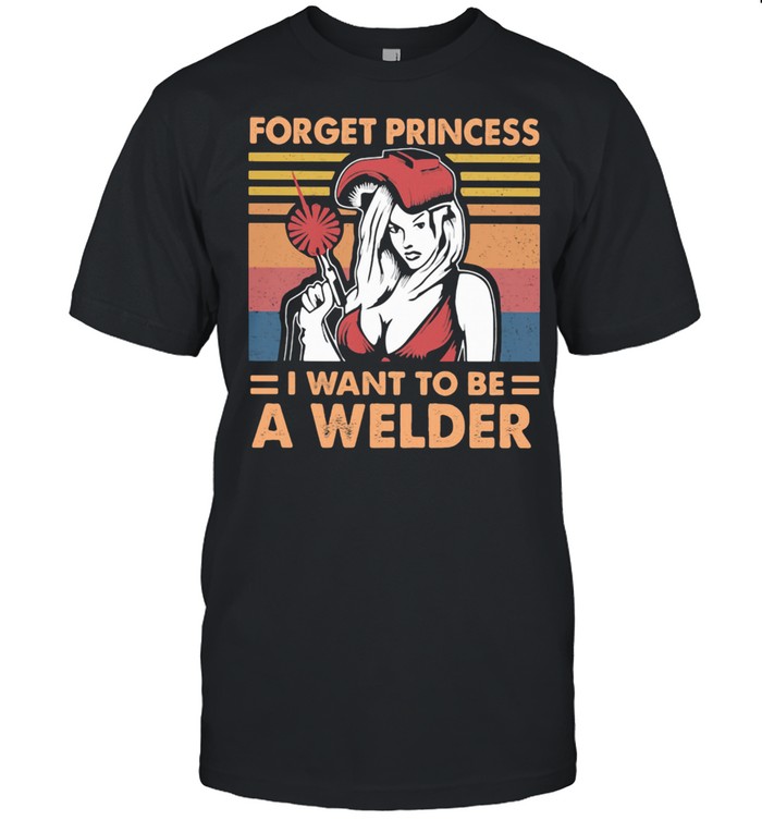 Forget Princess I Want To BE A Welder Vintage shirt