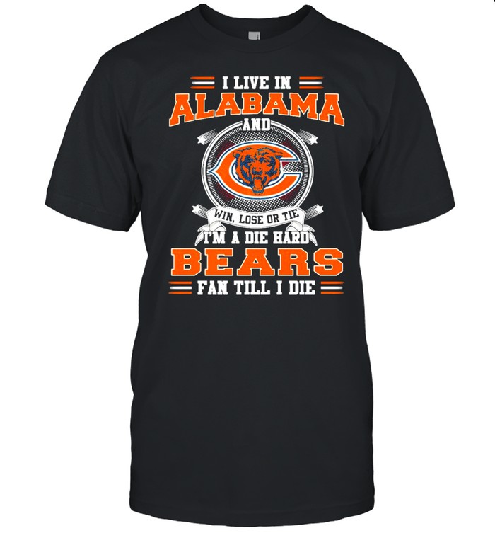 I Live In Alabama And Win Lose Or Tie I’m A Die Hard Bears Fan Till I Die Shirt