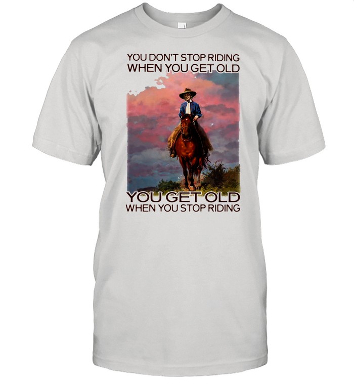 You Don’t Stop Riding When You Get Old You Get Old When You Stop Riding Horses Shirt