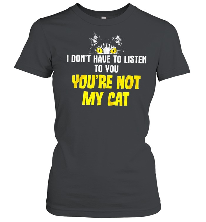 I don’t have to listen to you you’re not my cat shirt Classic Women's T-shirt