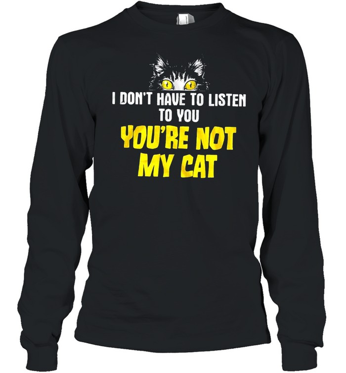 I don’t have to listen to you you’re not my cat shirt Long Sleeved T-shirt