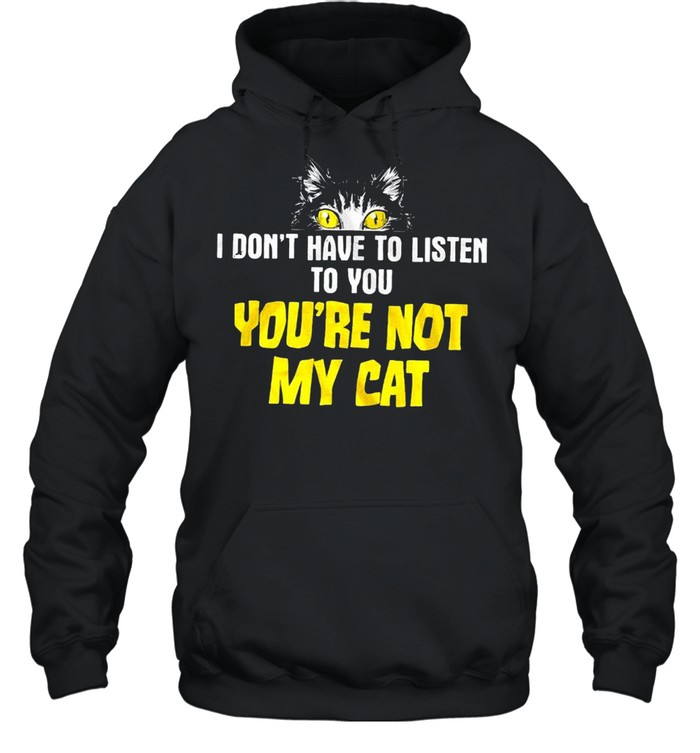 I don’t have to listen to you you’re not my cat shirt Unisex Hoodie