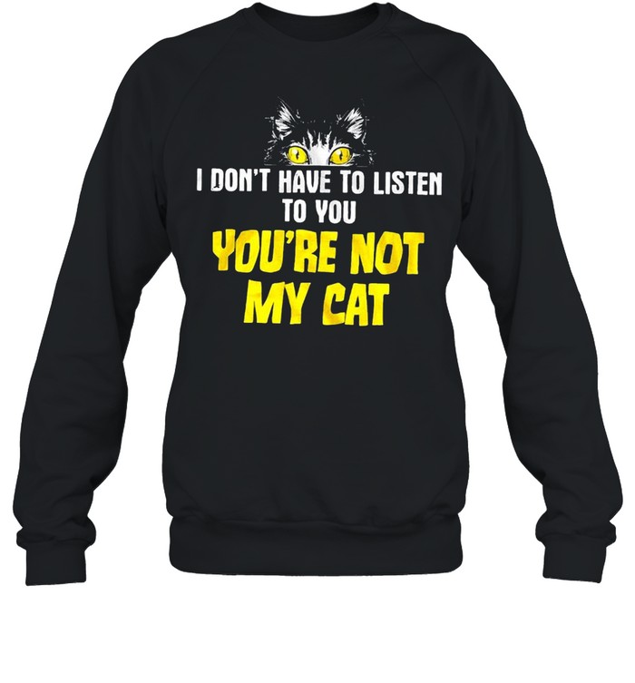 I don’t have to listen to you you’re not my cat shirt Unisex Sweatshirt