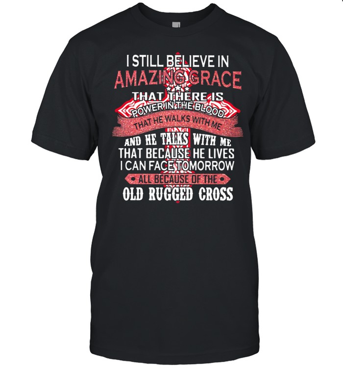 I Still Believe In Amazing Grace That There Is Power The Blood That Because He Lives I Can Face Tomorrow All Because Of The Old Rugger Cross Shirt