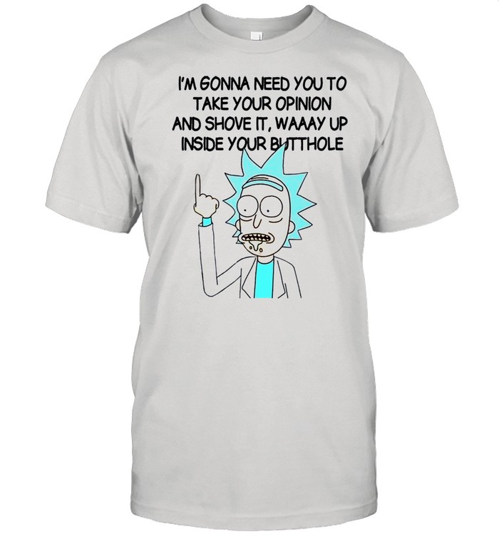 Rick and Morty I’m gonna need you to take your opinion and shove it way up inside shirt