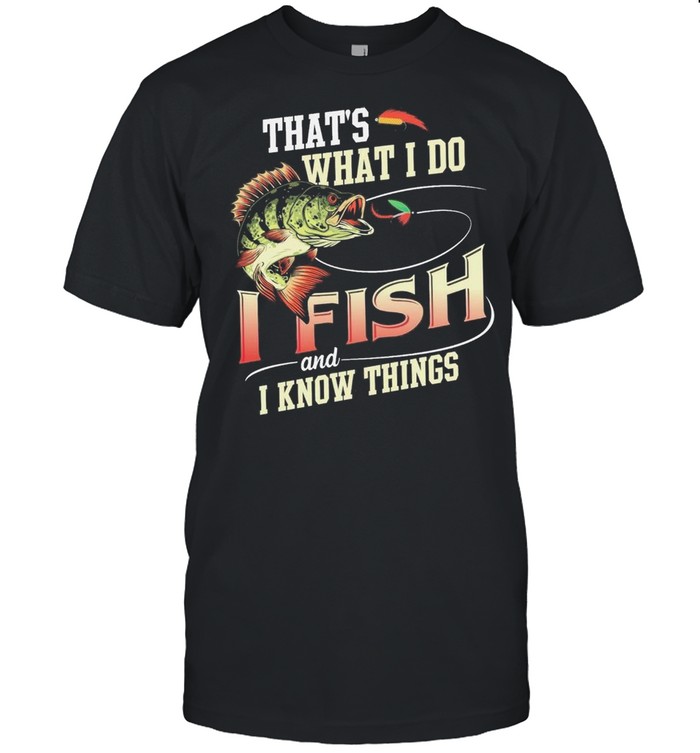 Thats What I Do I Fish And I Know Things shirt