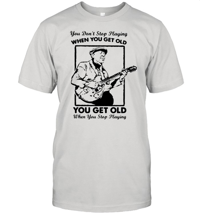 You Don’t Stop Playing When You Get Old You Get Old When You Stop Playing Shirt