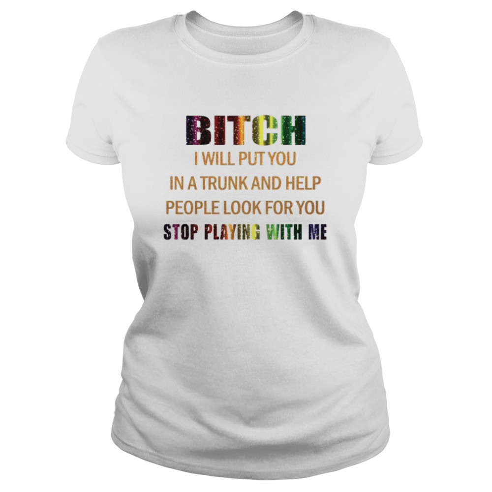 Bitch I will put you in a trunk and help people look for you stop playing with you shirt Classic Women's T-shirt