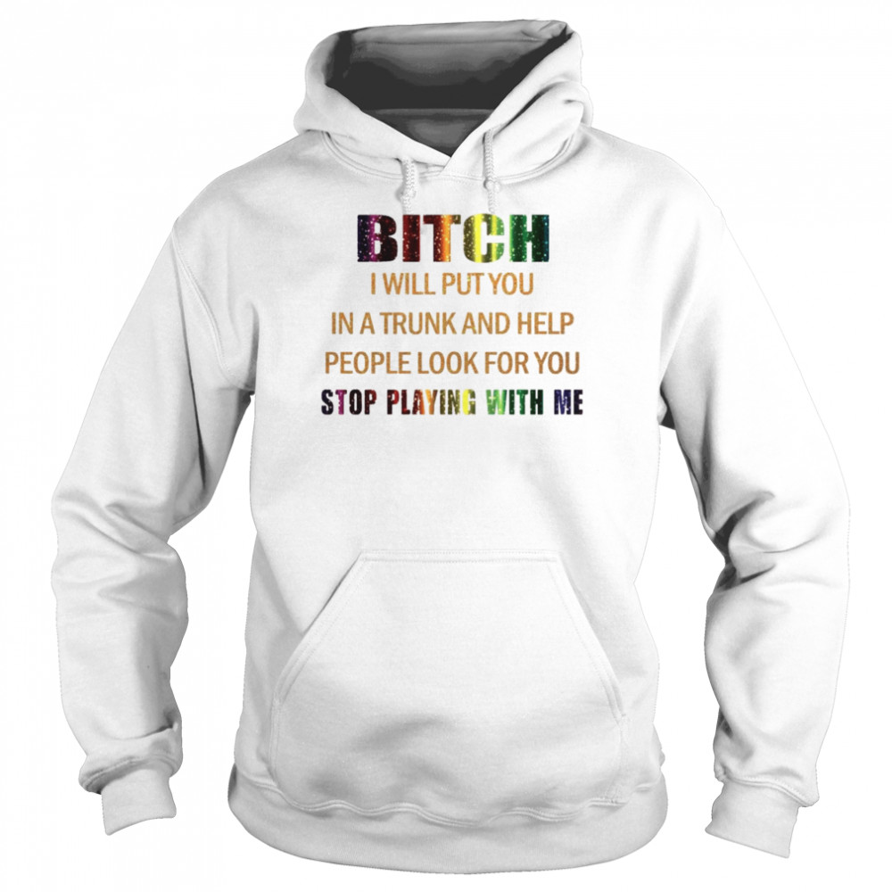 Bitch I will put you in a trunk and help people look for you stop playing with you shirt Unisex Hoodie